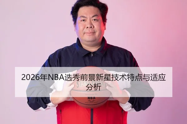 2026年NBA选秀前景新星技术特点与适应分析