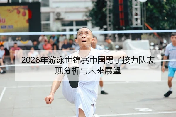 2026年游泳世锦赛中国男子接力队表现分析与未来展望