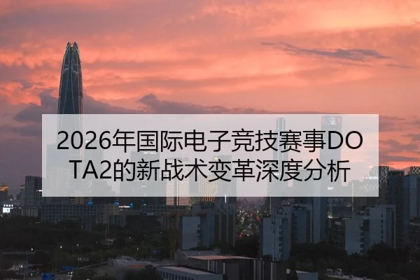 2026年国际电子竞技赛事DOTA2的新战术变革深度分析
