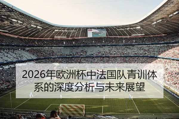 2026年欧洲杯中法国队青训体系的深度分析与未来展望
