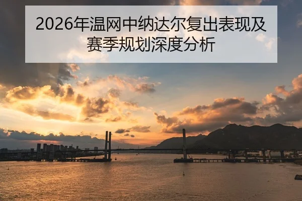 2026年温网中纳达尔复出表现及赛季规划深度分析