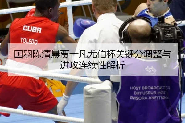 国羽陈清晨贾一凡尤伯杯关键分调整与进攻连续性解析