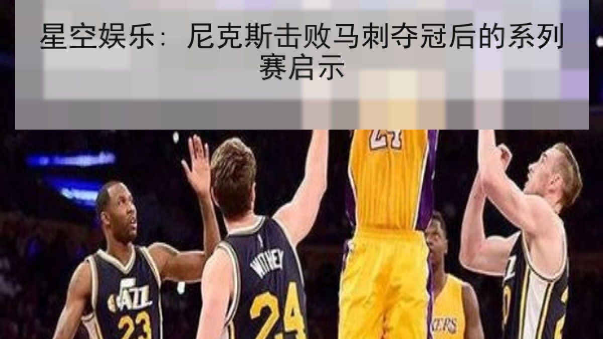 星空娱乐: 尼克斯击败马刺夺冠后的系列赛启示