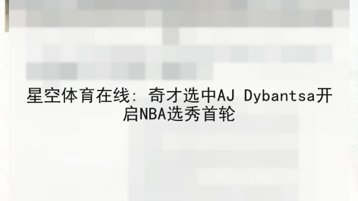 星空体育在线: 奇才选中AJ Dybantsa开启NBA选秀首轮