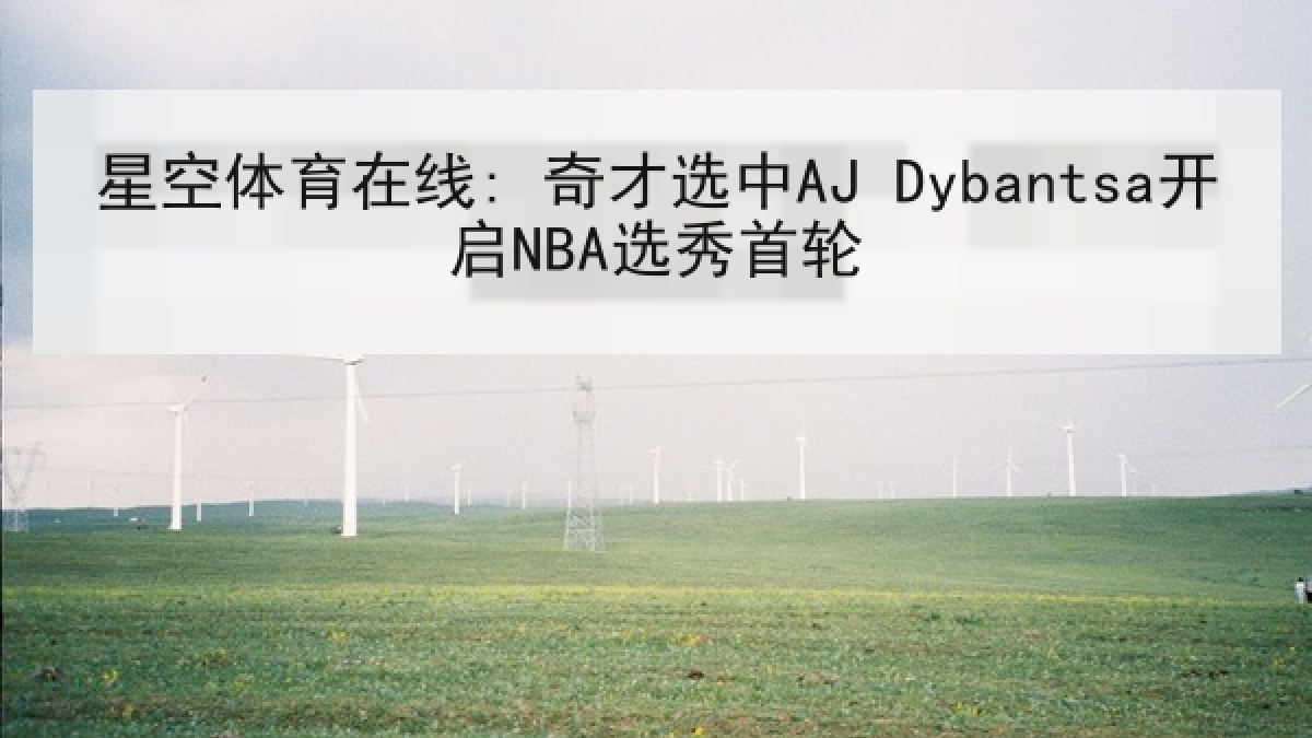星空体育在线: 奇才选中AJ Dybantsa开启NBA选秀首轮