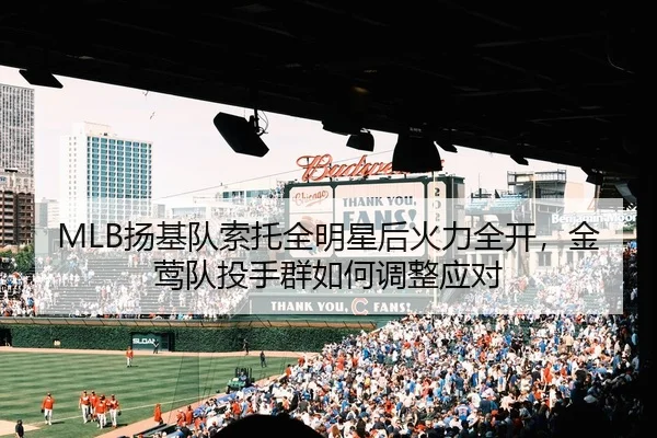 MLB扬基队索托全明星后火力全开，金莺队投手群如何调整应对