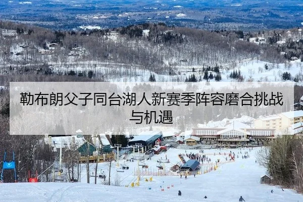 勒布朗父子同台湖人新赛季阵容磨合挑战与机遇
