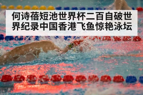 何诗蓓短池世界杯二百自破世界纪录中国香港飞鱼惊艳泳坛