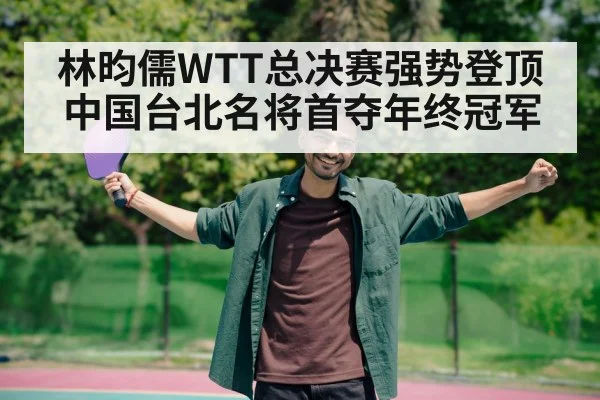 林昀儒WTT总决赛强势登顶 中国台北名将首夺年终冠军