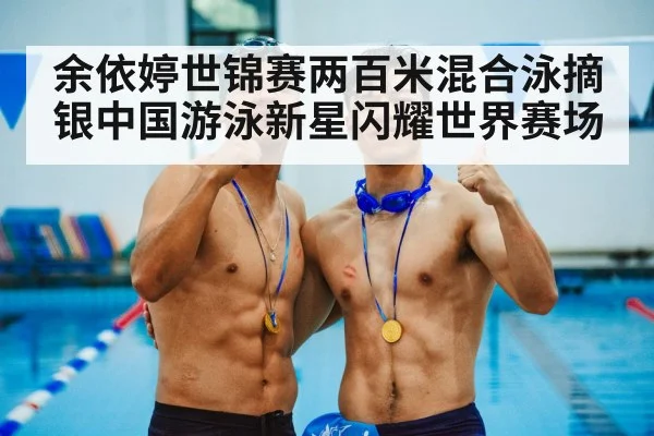 余依婷世锦赛两百米混合泳摘银中国游泳新星闪耀世界赛场