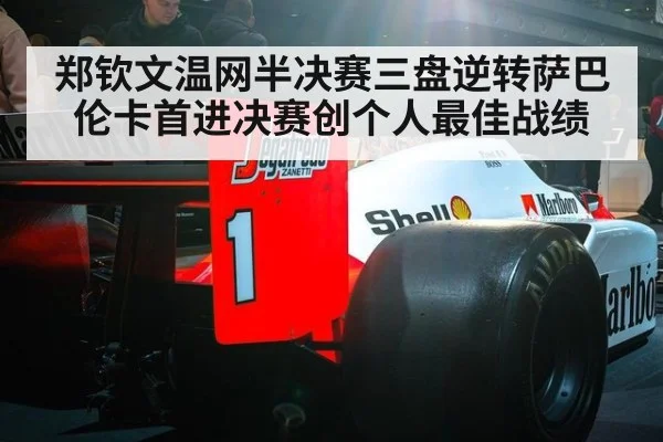 郑钦文温网半决赛三盘逆转萨巴伦卡首进决赛创个人最佳战绩