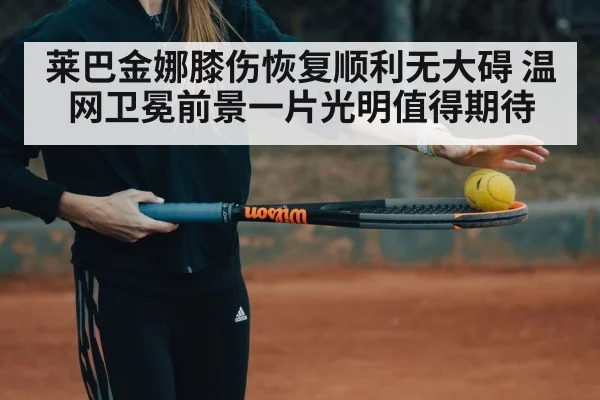 莱巴金娜膝伤恢复顺利无大碍 温网卫冕前景一片光明值得期待